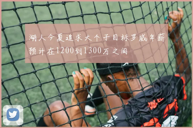 湖人今夏追求大个子目标罗威年薪预计在1200到1300万之间
