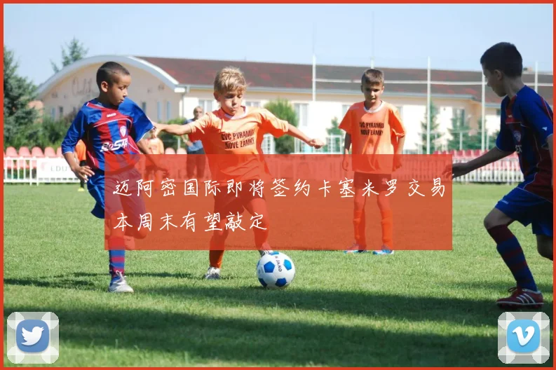 迈阿密国际即将签约卡塞米罗交易本周末有望敲定