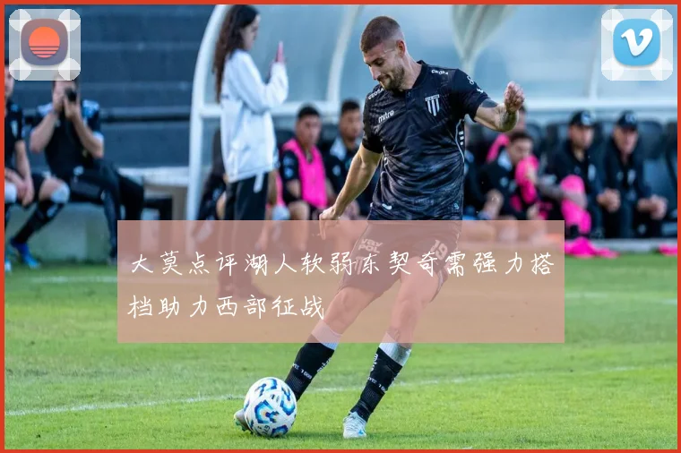 大莫点评湖人软弱东契奇需强力搭档助力西部征战