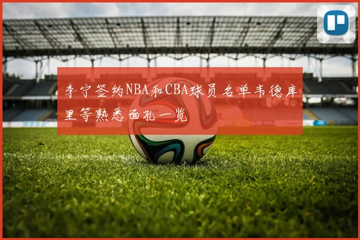 李宁签约NBA和CBA球员名单韦德库里等熟悉面孔一览