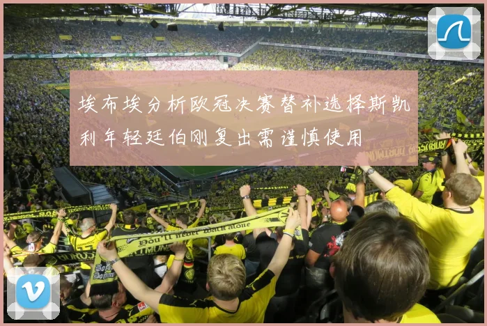 埃布埃分析欧冠决赛替补选择斯凯利年轻廷伯刚复出需谨慎使用