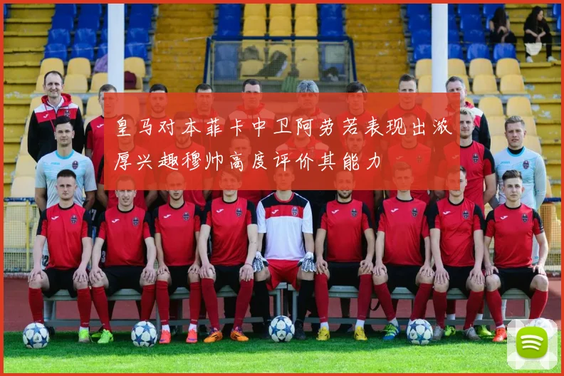皇马对本菲卡中卫阿劳若表现出浓厚兴趣穆帅高度评价其能力