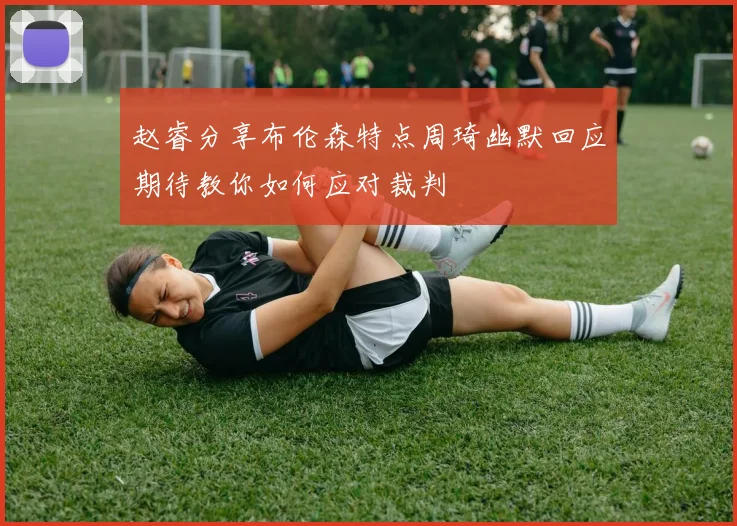 赵睿分享布伦森特点周琦幽默回应期待教你如何应对裁判