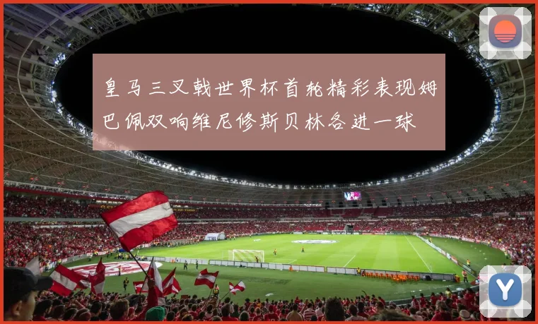 皇马三叉戟世界杯首轮精彩表现姆巴佩双响维尼修斯贝林各进一球