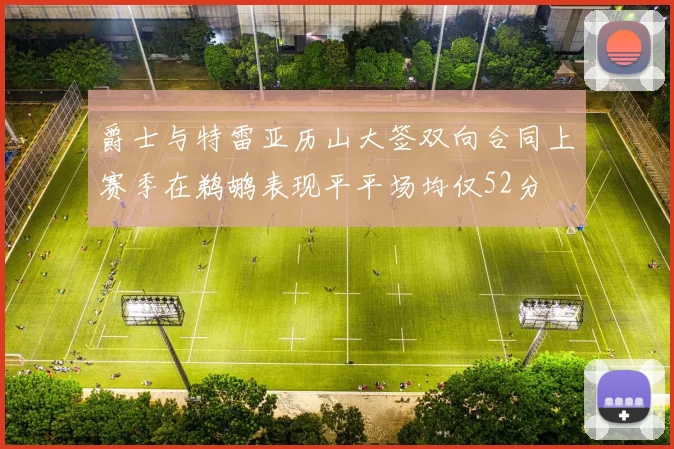 爵士与特雷亚历山大签双向合同上赛季在鹈鹕表现平平场均仅52分
