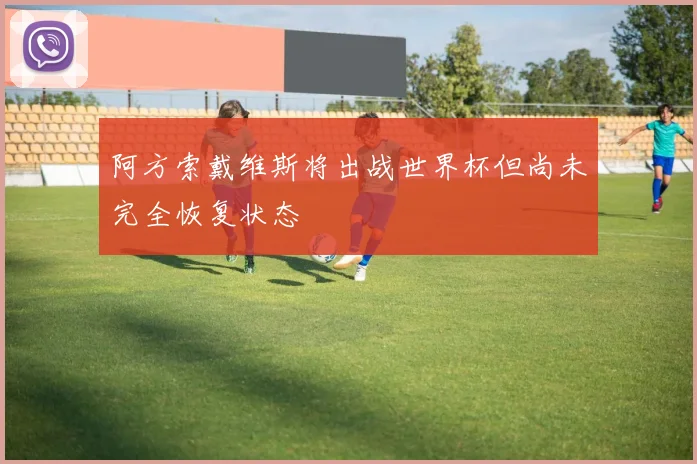 阿方索戴维斯将出战世界杯但尚未完全恢复状态