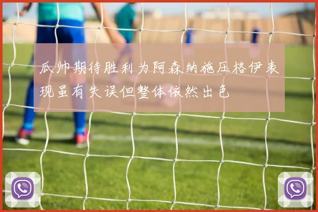 瓜帅期待胜利为阿森纳施压格伊表现虽有失误但整体依然出色