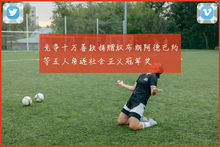 竞争十万善款捐赠权布朗阿德巴约等五人角逐社会正义冠军奖
